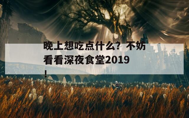 晚上想吃点什么？不妨看看深夜食堂2019！  第1张