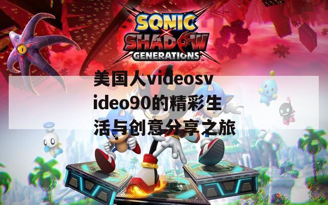 美国人videosvideo90的精彩生活与创意分享之旅  第1张