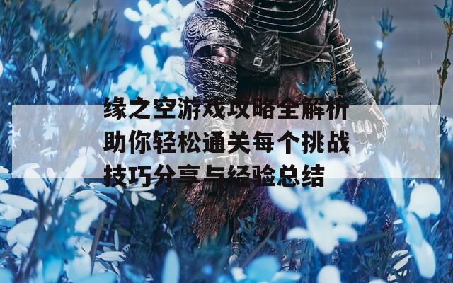 缘之空游戏攻略全解析助你轻松通关每个挑战技巧分享与经验总结