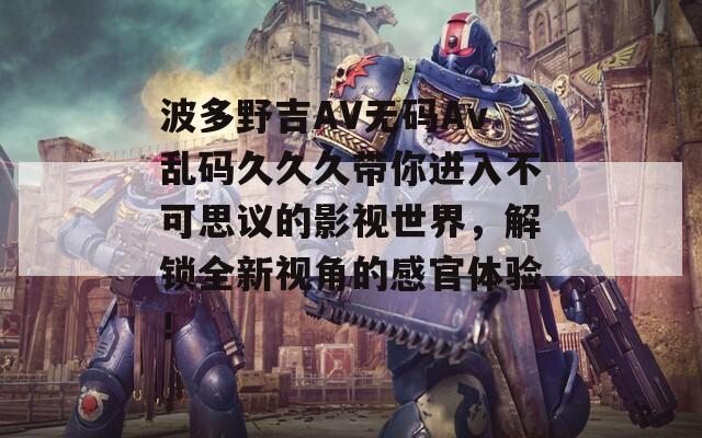 波多野吉AV无码Av乱码久久久带你进入不可思议的影视世界，解锁全新视角的感官体验！