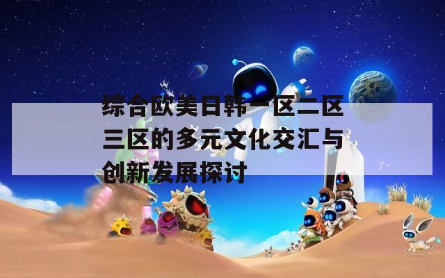 综合欧美日韩一区二区三区的多元文化交汇与创新发展探讨  第1张