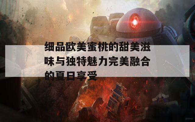 细品欧美蜜桃的甜美滋味与独特魅力完美融合的夏日享受