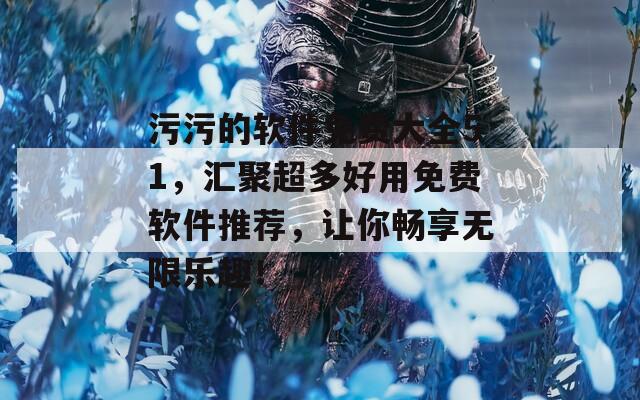 污污的软件免费大全51，汇聚超多好用免费软件推荐，让你畅享无限乐趣！  第1张