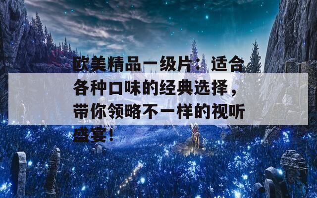 欧美精品一级片：适合各种口味的经典选择，带你领略不一样的视听盛宴！