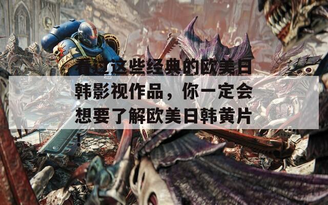看过这些经典的欧美日韩影视作品，你一定会想要了解欧美日韩黄片！