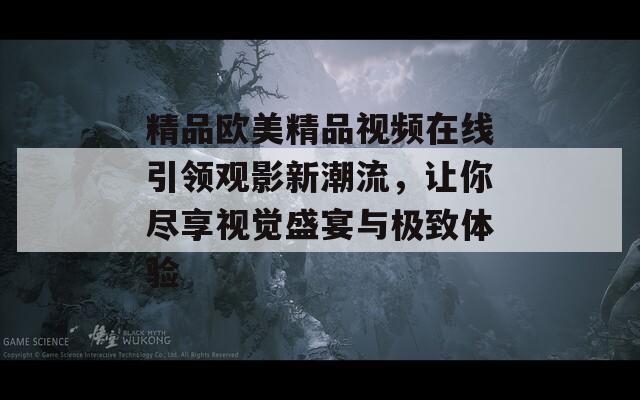 精品欧美精品视频在线引领观影新潮流，让你尽享视觉盛宴与极致体验