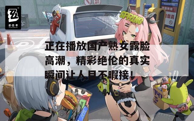 正在播放国产熟女露脸高潮，精彩绝伦的真实瞬间让人目不暇接！