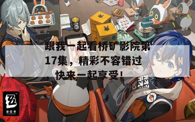 跟我一起看桥矿影院第17集，精彩不容错过，快来一起享受！  第1张