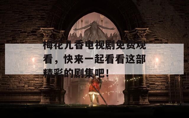 梅花儿香电视剧免费观看，快来一起看看这部精彩的剧集吧！