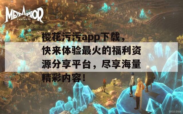 樱花污污app下载，快来体验最火的福利资源分享平台，尽享海量精彩内容！  第1张