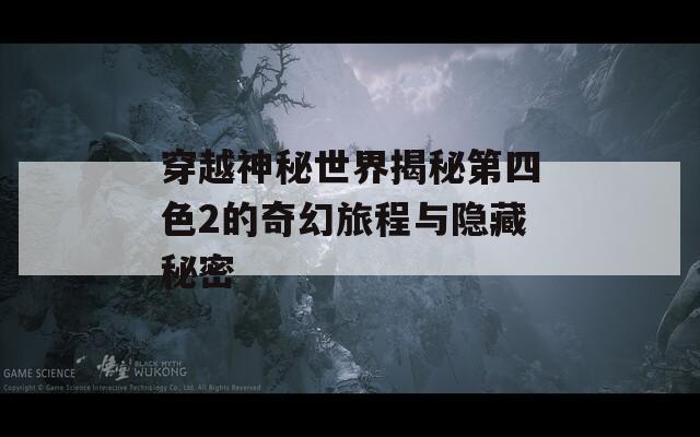 穿越神秘世界揭秘第四色2的奇幻旅程与隐藏秘密