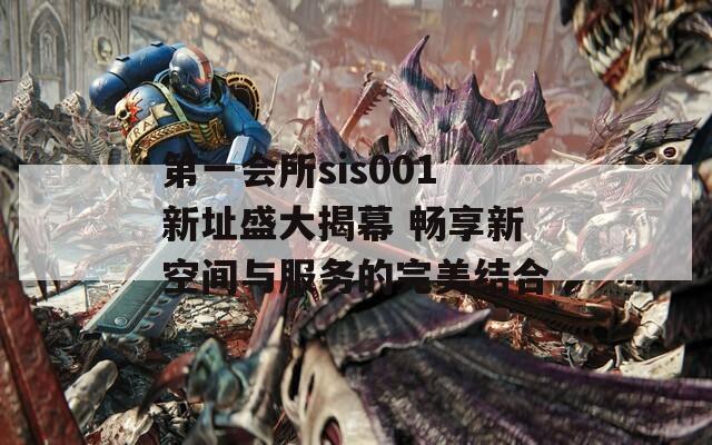 第一会所sis001新址盛大揭幕 畅享新空间与服务的完美结合