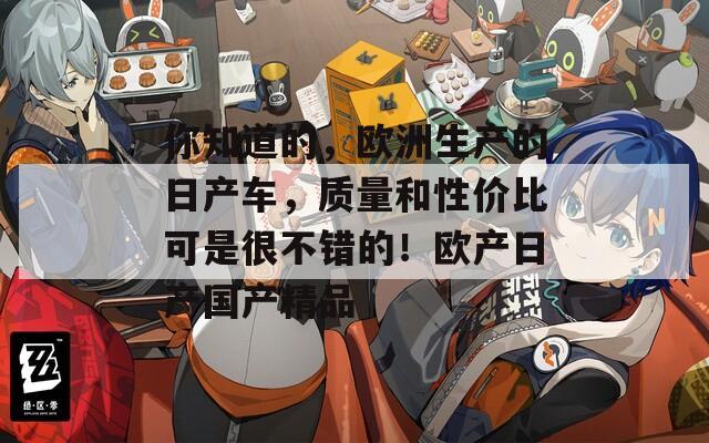 你知道的，欧洲生产的日产车，质量和性价比可是很不错的！欧产日产国产精品  第1张