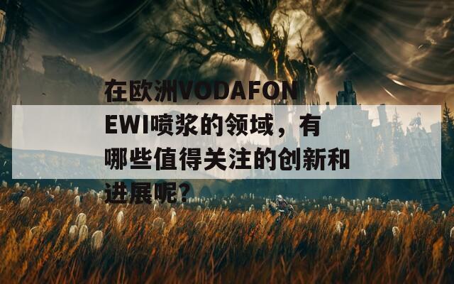 在欧洲VODAFONEWI喷浆的领域，有哪些值得关注的创新和进展呢？  第1张