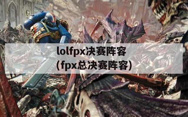 lolfpx决赛阵容(fpx总决赛阵容)
