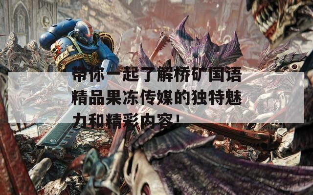 带你一起了解桥矿国语精品果冻传媒的独特魅力和精彩内容！