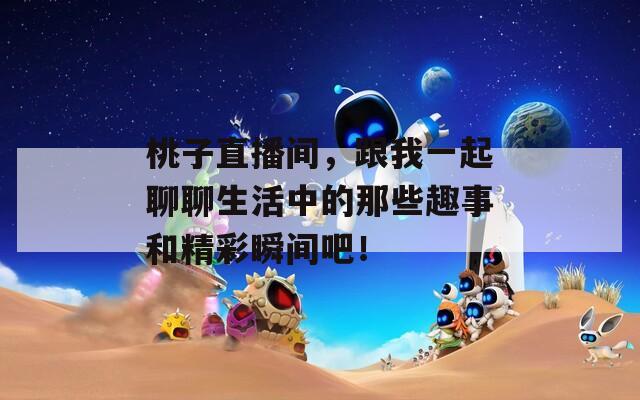 桃子直播间，跟我一起聊聊生活中的那些趣事和精彩瞬间吧！