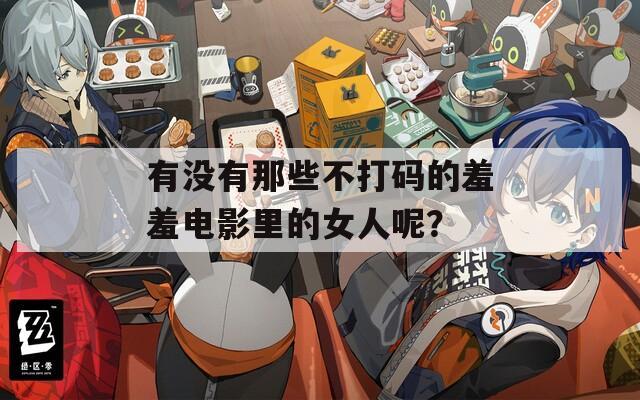 有没有那些不打码的羞羞电影里的女人呢？