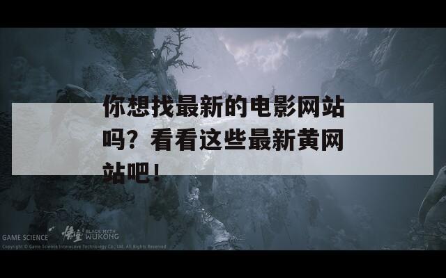 你想找最新的电影网站吗？看看这些最新黄网站吧！