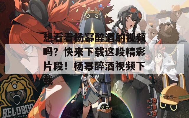 想看看杨幂醉酒的视频吗？快来下载这段精彩片段！杨幂醉酒视频下载