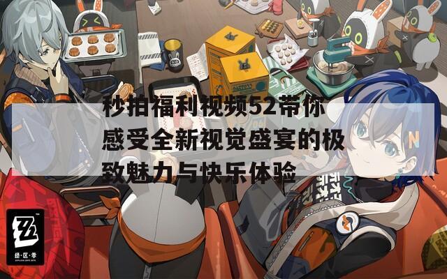 秒拍福利视频52带你感受全新视觉盛宴的极致魅力与快乐体验