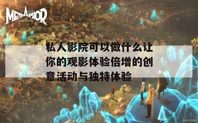 私人影院可以做什么让你的观影体验倍增的创意活动与独特体验