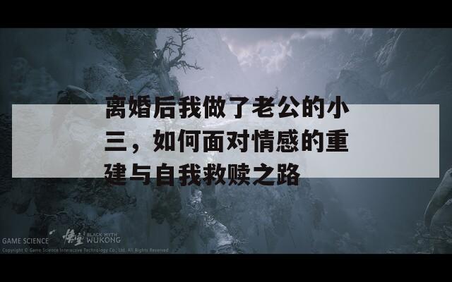离婚后我做了老公的小三，如何面对情感的重建与自我救赎之路  第1张