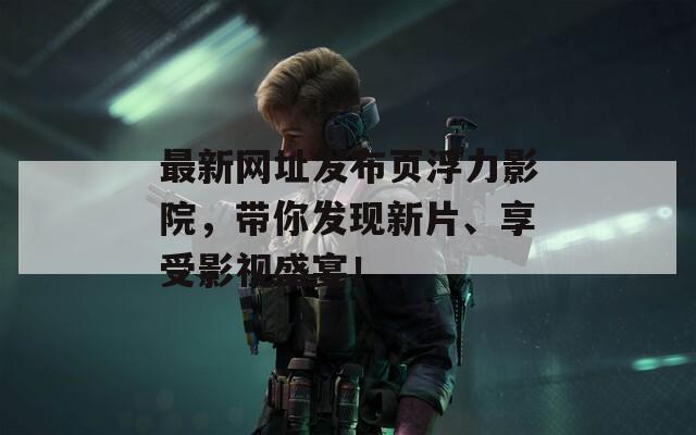 最新网址发布页浮力影院，带你发现新片、享受影视盛宴！