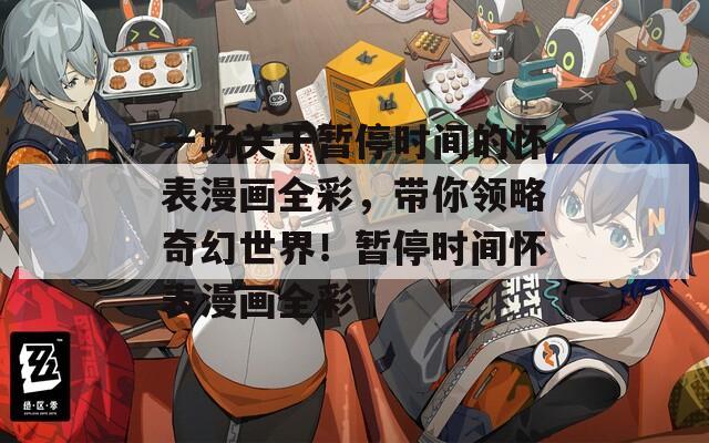 一场关于暂停时间的怀表漫画全彩，带你领略奇幻世界！暂停时间怀表漫画全彩  第1张