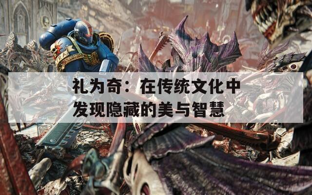 礼为奇：在传统文化中发现隐藏的美与智慧
