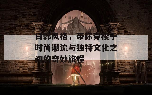 日韩风格，带你穿梭于时尚潮流与独特文化之间的奇妙旅程  第1张