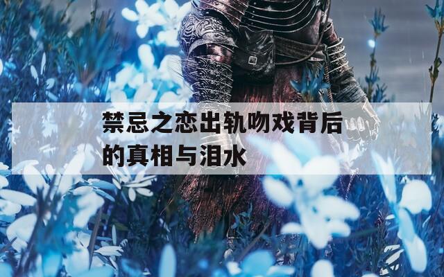 禁忌之恋出轨吻戏背后的真相与泪水  第1张