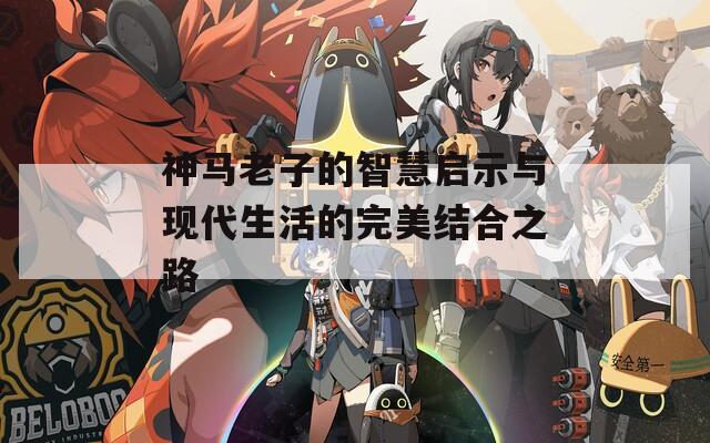 神马老子的智慧启示与现代生活的完美结合之路