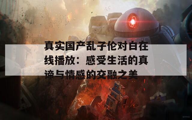 真实国产乱子伦对白在线播放：感受生活的真谛与情感的交融之美
