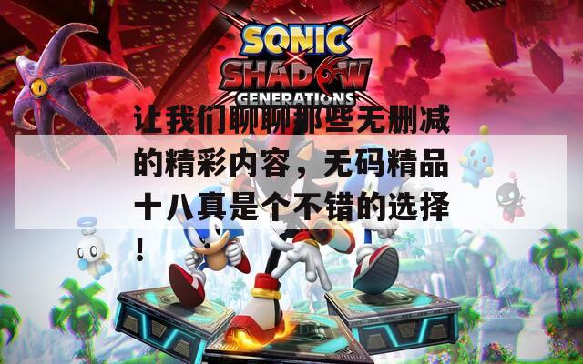 让我们聊聊那些无删减的精彩内容，无码精品十八真是个不错的选择！