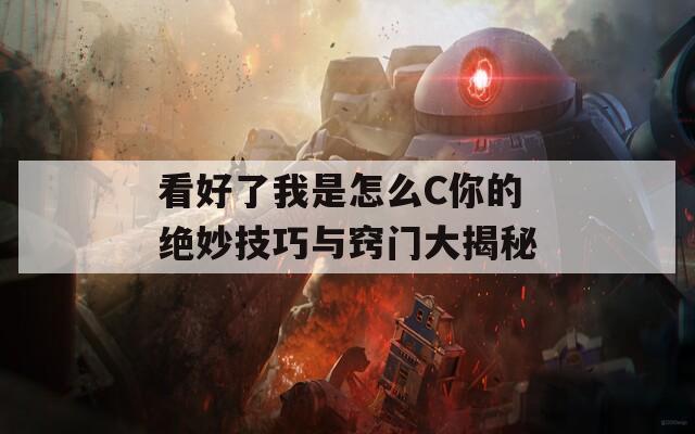 看好了我是怎么C你的绝妙技巧与窍门大揭秘