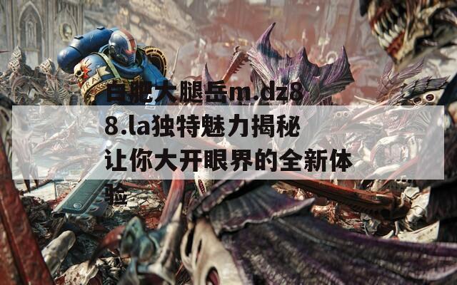 白肥大腿岳m.dz88.la独特魅力揭秘让你大开眼界的全新体验  第1张