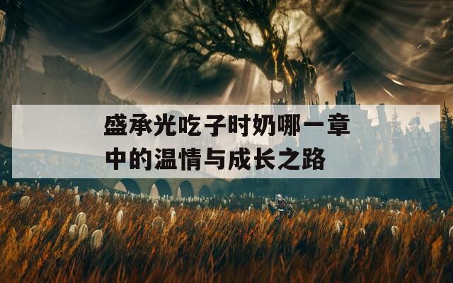 盛承光吃子时奶哪一章中的温情与成长之路