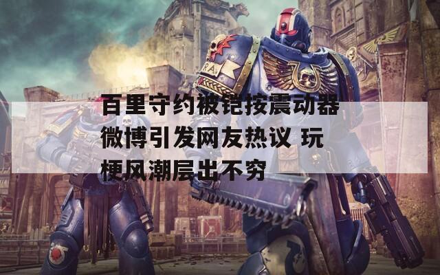 百里守约被铠按震动器微博引发网友热议 玩梗风潮层出不穷  第1张