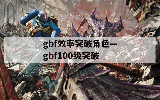 gbf效率突破角色—gbf100级突破