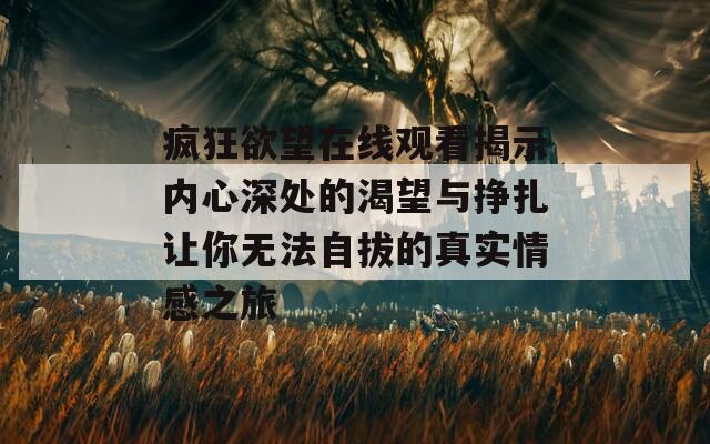 疯狂欲望在线观看揭示内心深处的渴望与挣扎让你无法自拔的真实情感之旅