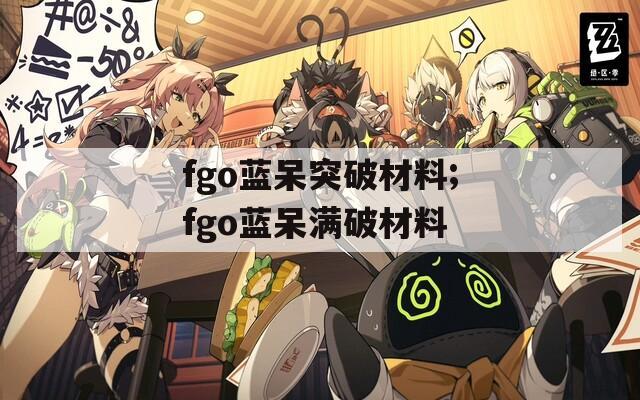 fgo蓝呆突破材料;fgo蓝呆满破材料