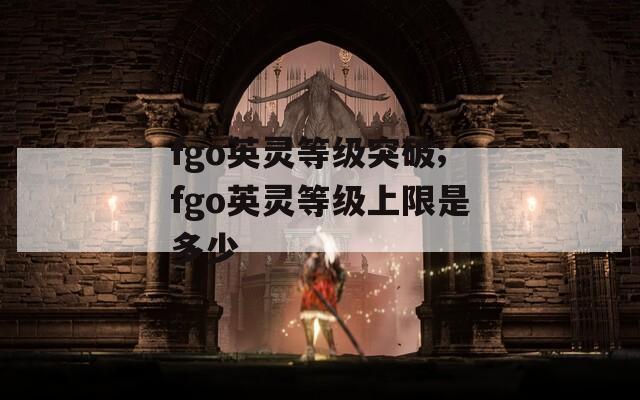 fgo英灵等级突破;fgo英灵等级上限是多少