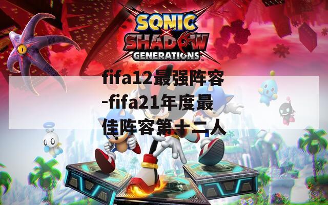 fifa12最强阵容-fifa21年度最佳阵容第十二人