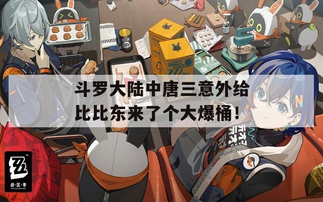 斗罗大陆中唐三意外给比比东来了个大爆桶！