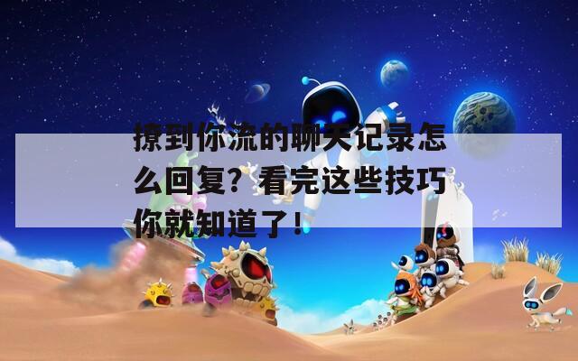 撩到你流的聊天记录怎么回复？看完这些技巧你就知道了！