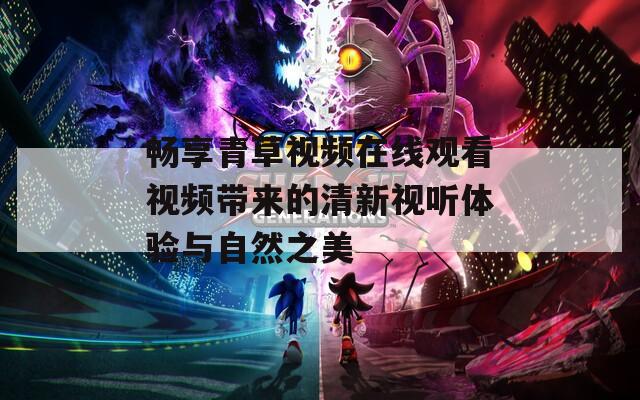 畅享青草视频在线观看视频带来的清新视听体验与自然之美