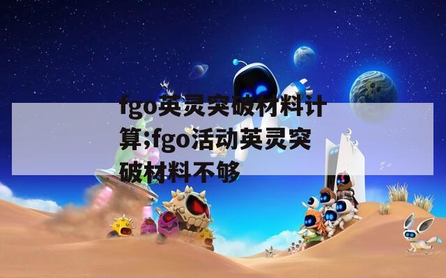 fgo英灵突破材料计算;fgo活动英灵突破材料不够