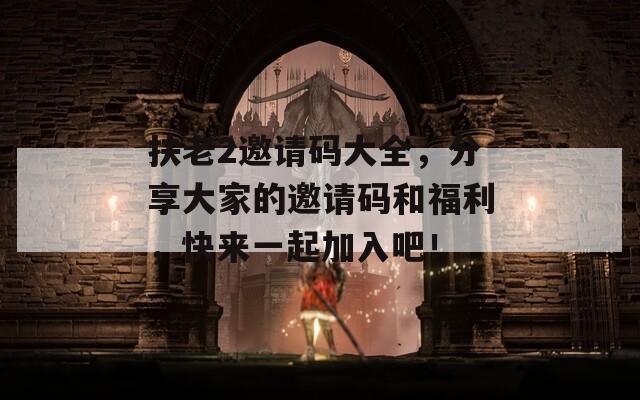 扶老2邀请码大全，分享大家的邀请码和福利，快来一起加入吧！