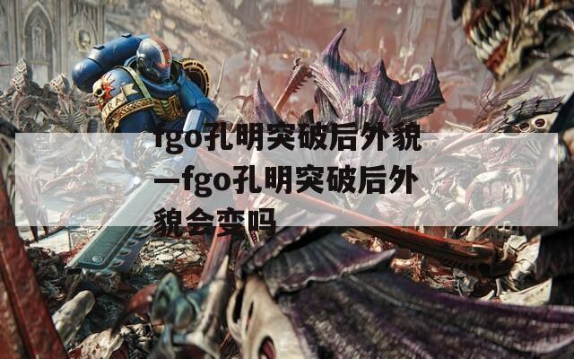 fgo孔明突破后外貌—fgo孔明突破后外貌会变吗